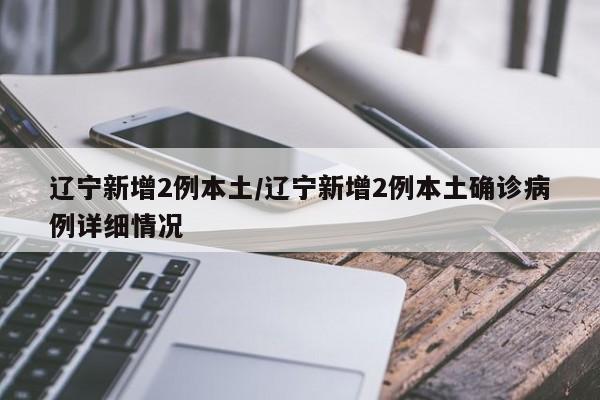 辽宁新增2例本土/辽宁新增2例本土确诊病例详细情况