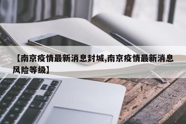 【南京疫情最新消息封城,南京疫情最新消息风险等级】