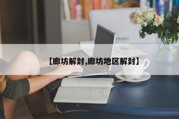【廊坊解封,廊坊地区解封】