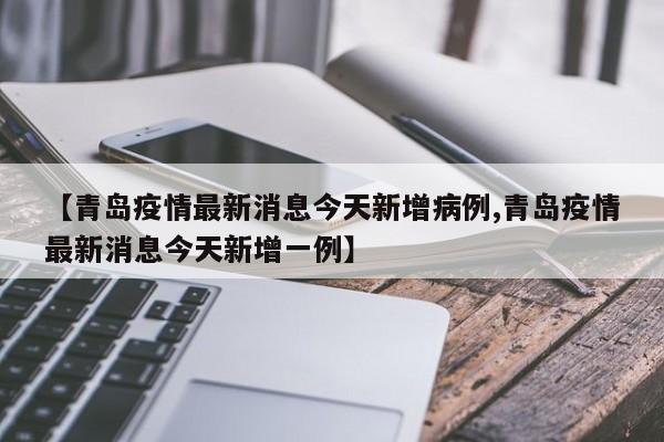 【青岛疫情最新消息今天新增病例,青岛疫情最新消息今天新增一例】