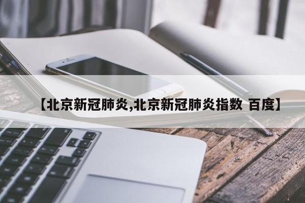 【北京新冠肺炎,北京新冠肺炎指数 百度】