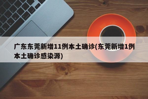 广东东莞新增11例本土确诊(东莞新增1例本土确诊感染源)