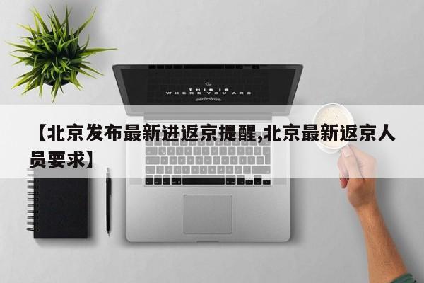 【北京发布最新进返京提醒,北京最新返京人员要求】