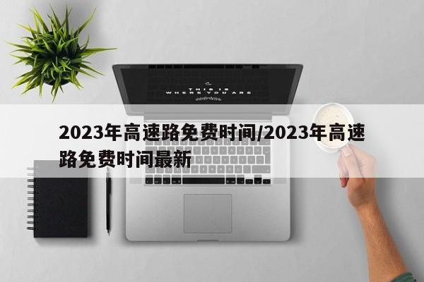 2023年高速路免费时间/2023年高速路免费时间最新