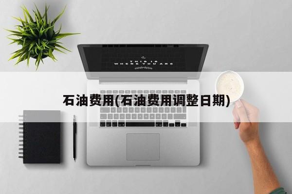 石油费用(石油费用调整日期)