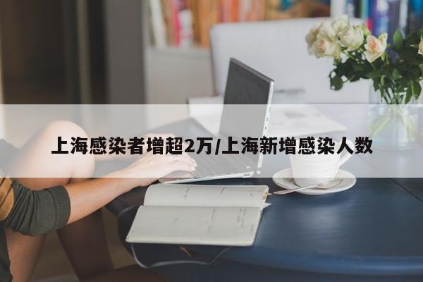 上海感染者增超2万/上海新增感染人数