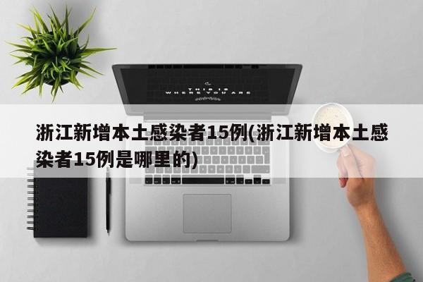 浙江新增本土感染者15例(浙江新增本土感染者15例是哪里的)