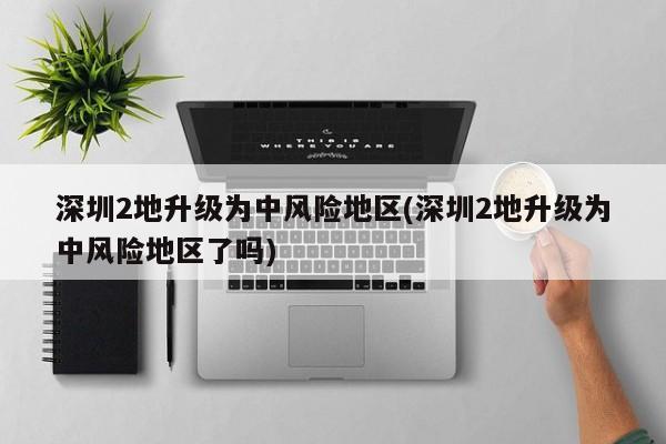 深圳2地升级为中风险地区(深圳2地升级为中风险地区了吗)