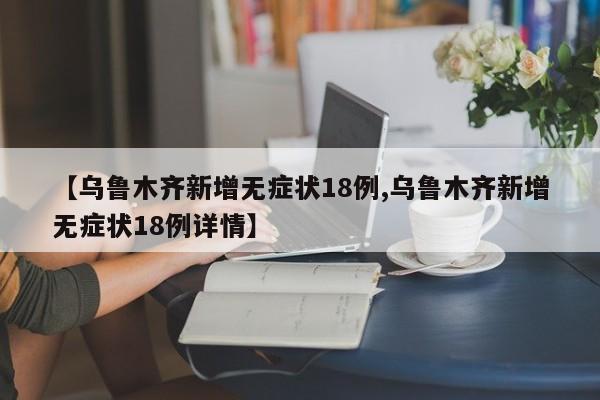 【乌鲁木齐新增无症状18例,乌鲁木齐新增无症状18例详情】