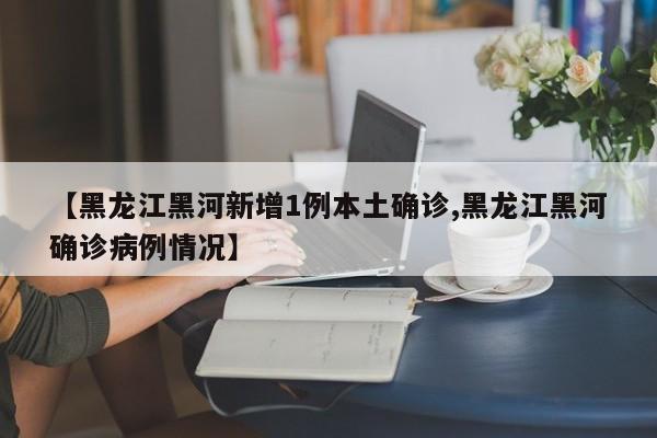 【黑龙江黑河新增1例本土确诊,黑龙江黑河确诊病例情况】