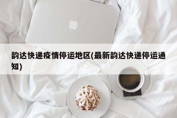 韵达快递疫情停运地区(最新韵达快递停运通知)