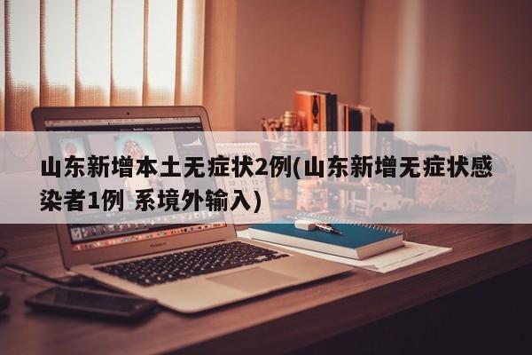 山东新增本土无症状2例(山东新增无症状感染者1例 系境外输入)