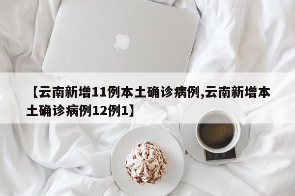 【云南新增11例本土确诊病例,云南新增本土确诊病例12例1】