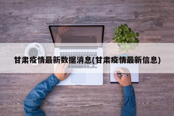 甘肃疫情最新数据消息(甘肃疫情最新信息)