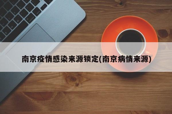 南京疫情感染来源锁定(南京病情来源)