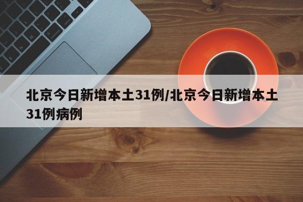 北京今日新增本土31例/北京今日新增本土31例病例