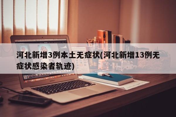 河北新增3例本土无症状(河北新增13例无症状感染者轨迹)