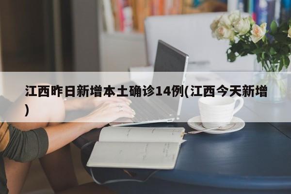 江西昨日新增本土确诊14例(江西今天新增)