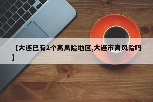 【大连已有2个高风险地区,大连市高风险吗】