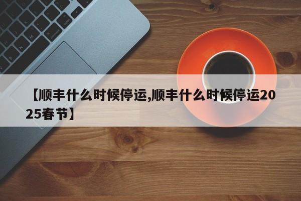 【顺丰什么时候停运,顺丰什么时候停运2025春节】