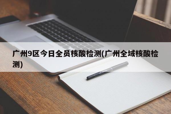 广州9区今日全员核酸检测(广州全域核酸检测)