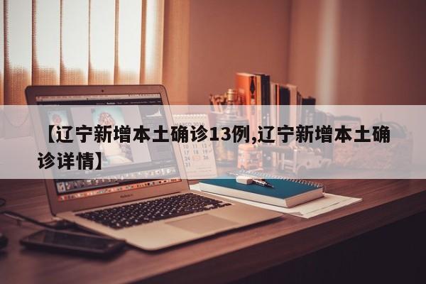 【辽宁新增本土确诊13例,辽宁新增本土确诊详情】