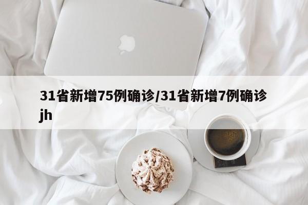31省新增75例确诊/31省新增7例确诊jh