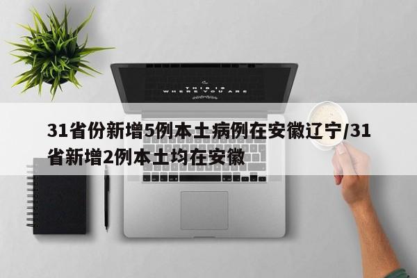 31省份新增5例本土病例在安徽辽宁/31省新增2例本土均在安徽