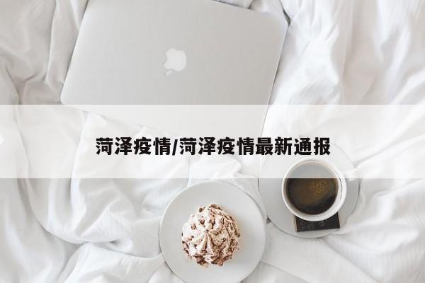 菏泽疫情/菏泽疫情最新通报