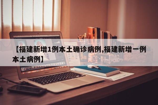 【福建新增1例本土确诊病例,福建新增一例本土病例】