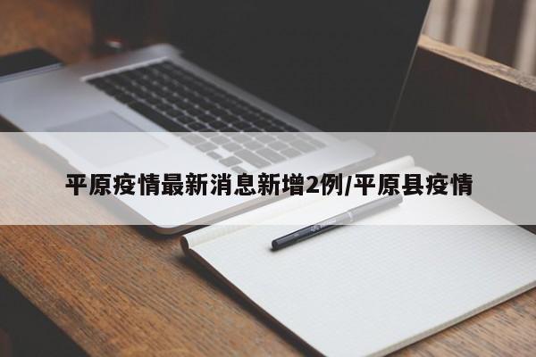 平原疫情最新消息新增2例/平原县疫情