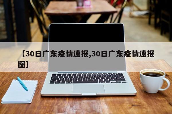 【30日广东疫情速报,30日广东疫情速报图】