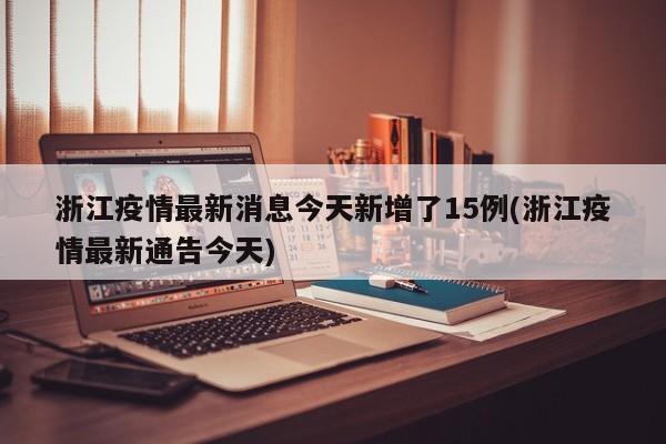 浙江疫情最新消息今天新增了15例(浙江疫情最新通告今天)