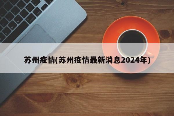 苏州疫情(苏州疫情最新消息2024年)