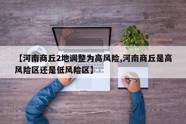 【河南商丘2地调整为高风险,河南商丘是高风险区还是低风险区】