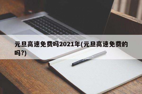 元旦高速免费吗2021年(元旦高速免费的吗?)