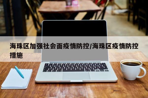 海珠区加强社会面疫情防控/海珠区疫情防控措施