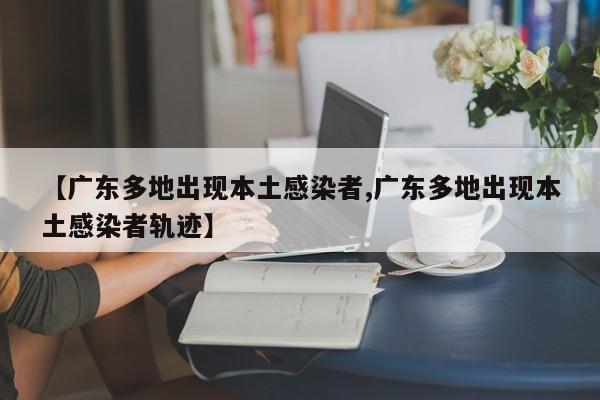 【广东多地出现本土感染者,广东多地出现本土感染者轨迹】