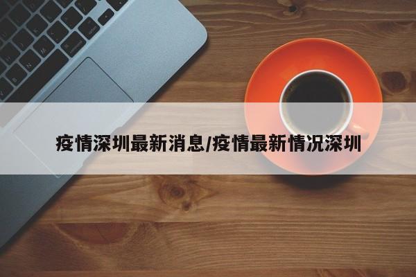 疫情深圳最新消息/疫情最新情况深圳