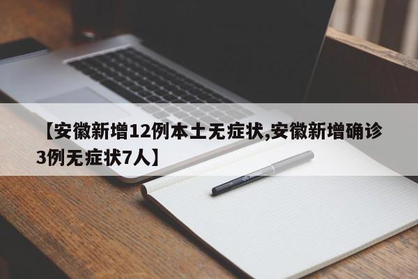 【安徽新增12例本土无症状,安徽新增确诊3例无症状7人】