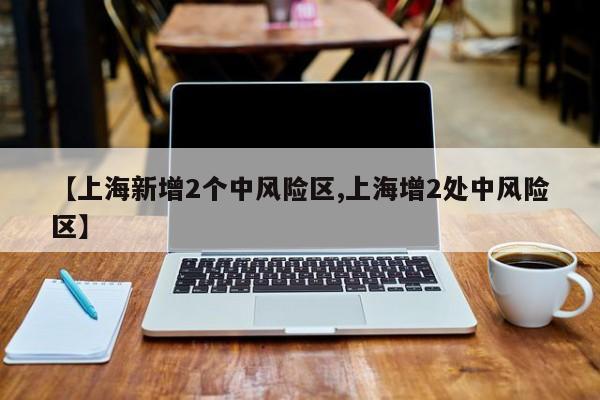 【上海新增2个中风险区,上海增2处中风险区】