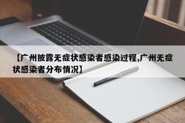 【广州披露无症状感染者感染过程,广州无症状感染者分布情况】