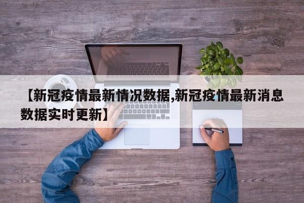 【新冠疫情最新情况数据,新冠疫情最新消息数据实时更新】