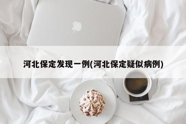 河北保定发现一例(河北保定疑似病例)