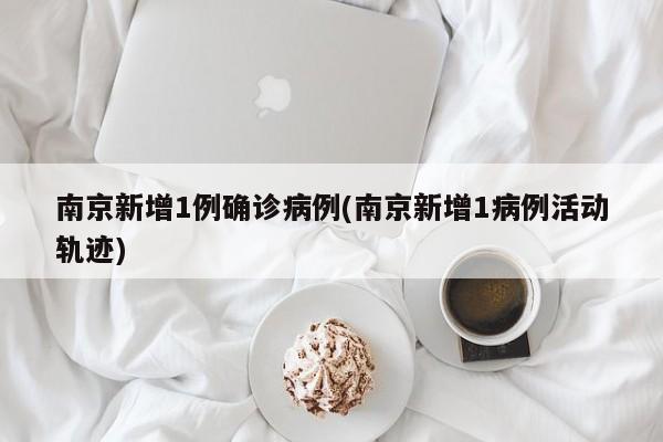 南京新增1例确诊病例(南京新增1病例活动轨迹)