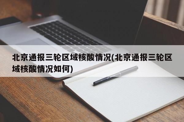 北京通报三轮区域核酸情况(北京通报三轮区域核酸情况如何)