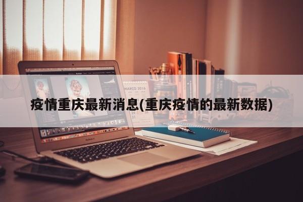 疫情重庆最新消息(重庆疫情的最新数据)