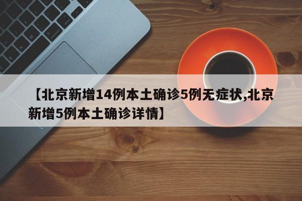 【北京新增14例本土确诊5例无症状,北京新增5例本土确诊详情】