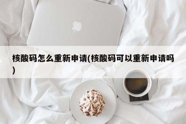 核酸码怎么重新申请(核酸码可以重新申请吗)