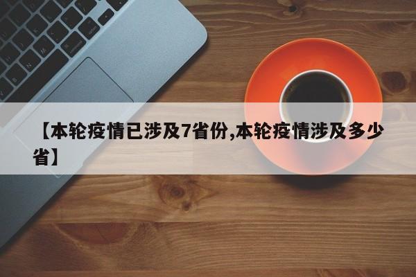 【本轮疫情已涉及7省份,本轮疫情涉及多少省】